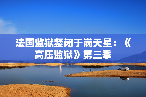 法国监狱紧闭于满天星：《高压监狱》第三季