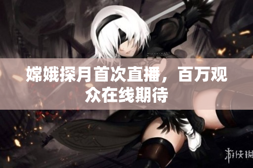 嫦娥探月首次直播，百万观众在线期待