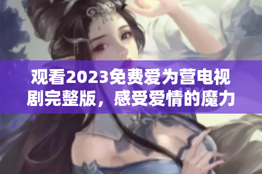 观看2023免费爱为营电视剧完整版，感受爱情的魔力