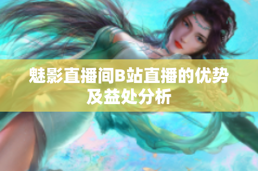 魅影直播间B站直播的优势及益处分析