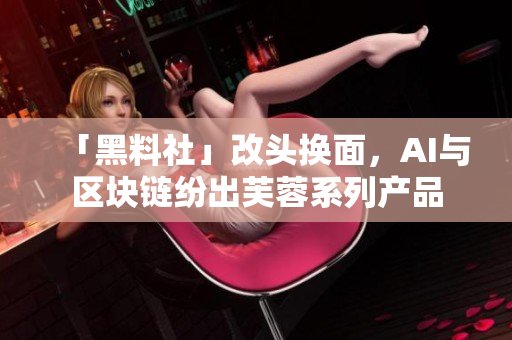 「黑料社」改头换面，AI与区块链纷出芙蓉系列产品
