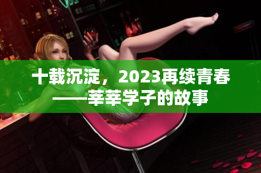 十载沉淀，2023再续青春——莘莘学子的故事