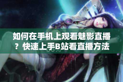 如何在手机上观看魅影直播？快速上手B站看直播方法分享