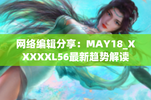 网络编辑分享：MAY18_XXXXXL56最新趋势解读