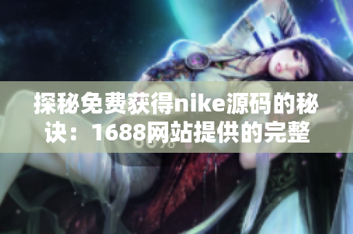 探秘免费获得nike源码的秘诀：1688网站提供的完整解读