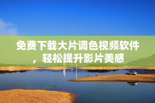 免费下载大片调色视频软件，轻松提升影片美感
