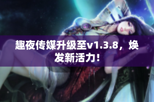 趣夜传媒升级至v1.3.8，焕发新活力！