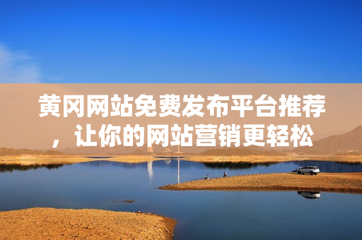 黄冈网站免费发布平台推荐，让你的网站营销更轻松
