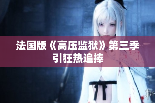 法国版《高压监狱》第三季引狂热追捧