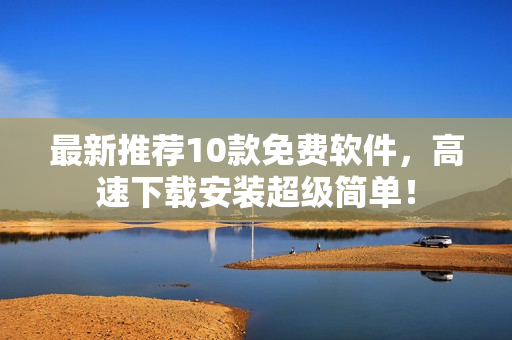 最新推荐10款免费软件，高速下载安装超级简单！