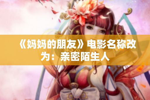 《妈妈的朋友》电影名称改为：亲密陌生人