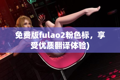 免费版fulao2粉色标，享受优质翻译体验)