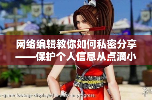 网络编辑教你如何私密分享——保护个人信息从点滴小事做起
