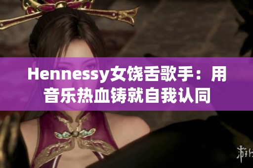 Hennessy女饶舌歌手：用音乐热血铸就自我认同