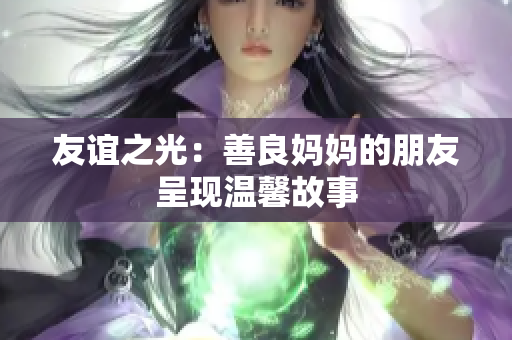 友谊之光：善良妈妈的朋友呈现温馨故事