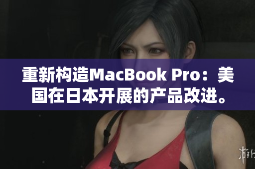 重新构造MacBook Pro：美国在日本开展的产品改进。