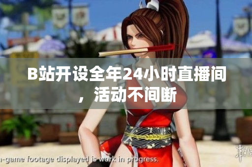 B站开设全年24小时直播间，活动不间断