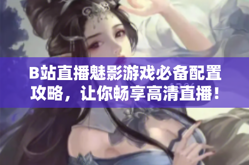 B站直播魅影游戏必备配置攻略，让你畅享高清直播！