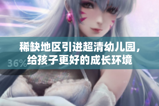 稀缺地区引进超清幼儿园，给孩子更好的成长环境