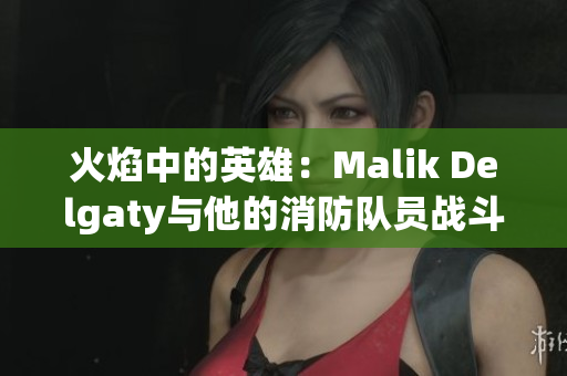火焰中的英雄：Malik Delgaty与他的消防队员战斗故事