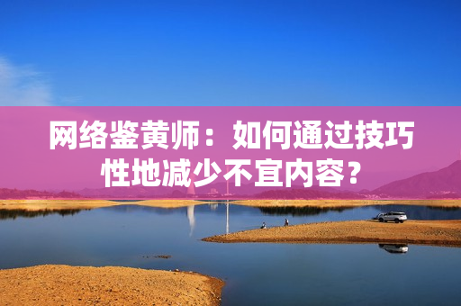网络鉴黄师：如何通过技巧性地减少不宜内容？