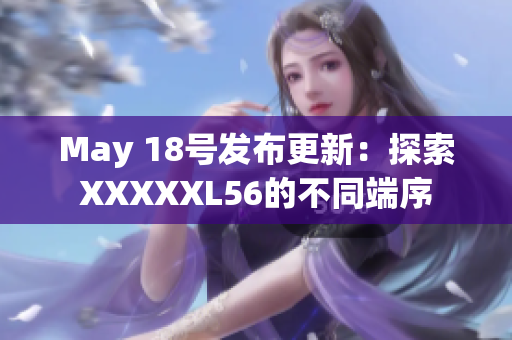 May 18号发布更新：探索XXXXXL56的不同端序
