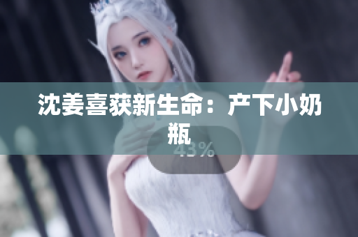 沈姜喜获新生命：产下小奶瓶