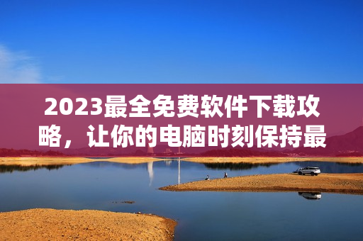 2023最全免费软件下载攻略，让你的电脑时刻保持最新