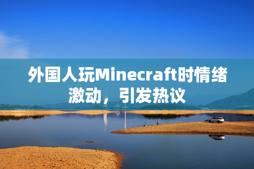 外国人玩Minecraft时情绪激动，引发热议
