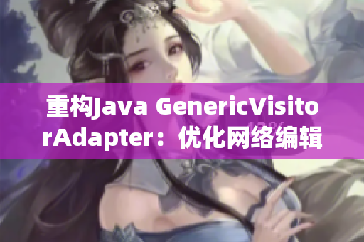 重构Java GenericVisitorAdapter：优化网络编辑效率