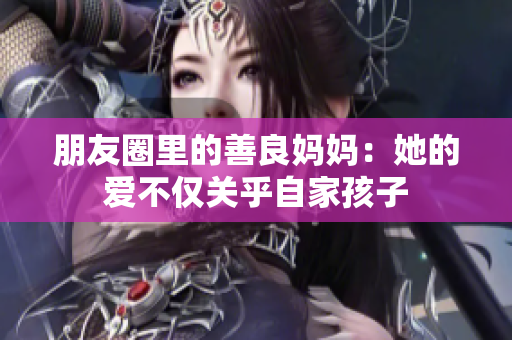 朋友圈里的善良妈妈：她的爱不仅关乎自家孩子