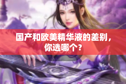 国产和欧美精华液的差别，你选哪个？