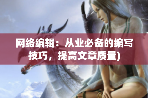 网络编辑：从业必备的编写技巧，提高文章质量)