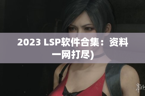2023 LSP软件合集：资料一网打尽)