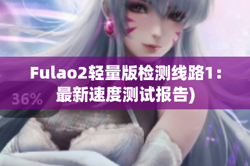 Fulao2轻量版检测线路1：最新速度测试报告)