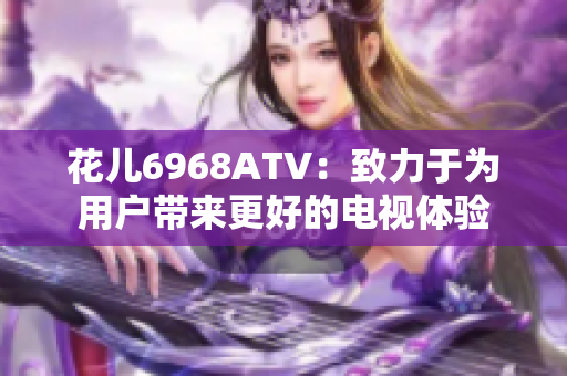 花儿6968ATV：致力于为用户带来更好的电视体验