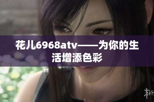 花儿6968atv——为你的生活增添色彩
