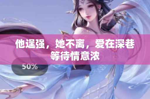 他逞强，她不离，爱在深巷等待情意浓