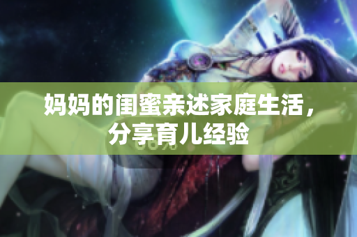 妈妈的闺蜜亲述家庭生活，分享育儿经验