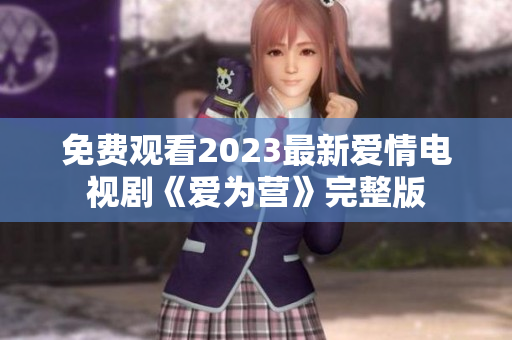 免费观看2023最新爱情电视剧《爱为营》完整版