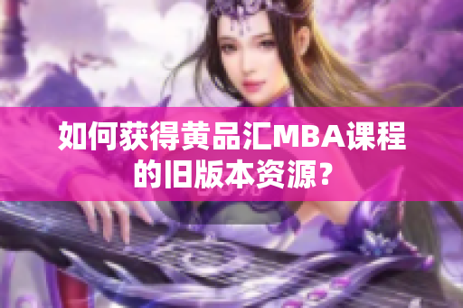 如何获得黄品汇MBA课程的旧版本资源？