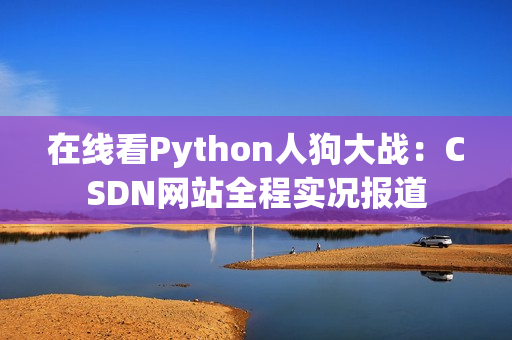 在线看Python人狗大战：CSDN网站全程实况报道