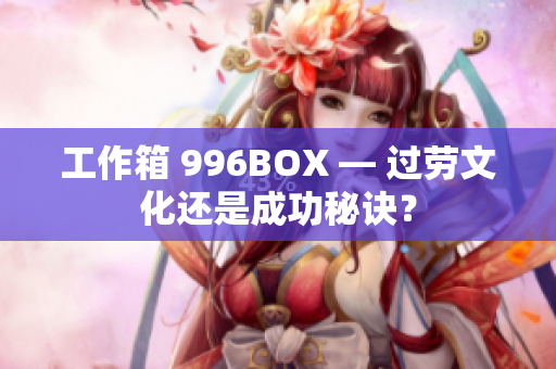 工作箱 996BOX — 过劳文化还是成功秘诀？