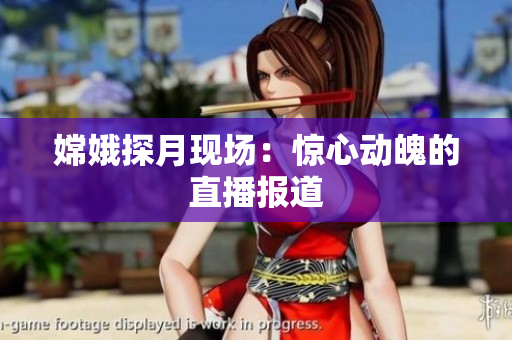 嫦娥探月现场：惊心动魄的直播报道