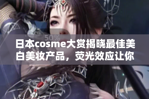 日本cosme大赏揭晓最佳美白美妆产品，荧光效应让你耀眼夺目！