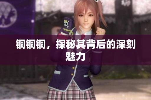 铜铜铜，探秘其背后的深刻魅力