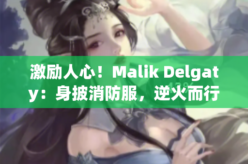 激励人心！Malik Delgaty：身披消防服，逆火而行