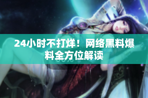 24小时不打烊！网络黑料爆料全方位解读