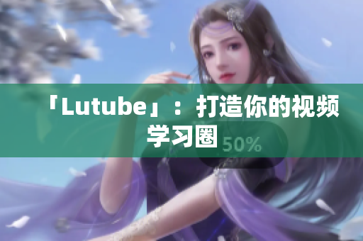 「Lutube」：打造你的视频学习圈