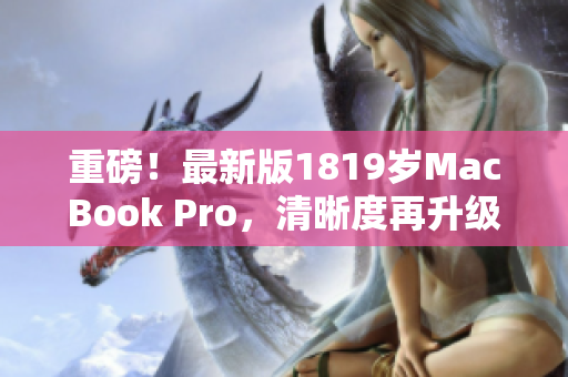 重磅！最新版1819岁MacBook Pro，清晰度再升级！